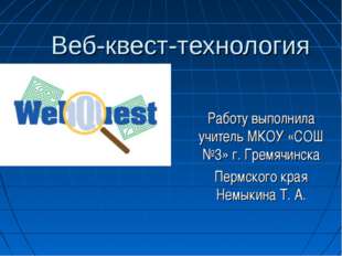 Веб-квест-технология Работу выполнила учитель МКОУ «СОШ №3» г. Гремячинска Пе